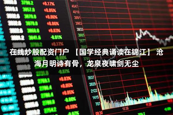 在线炒股配资门户 【国学经典诵读在锦江】 沧海月明诗有骨，龙泉夜啸剑无尘