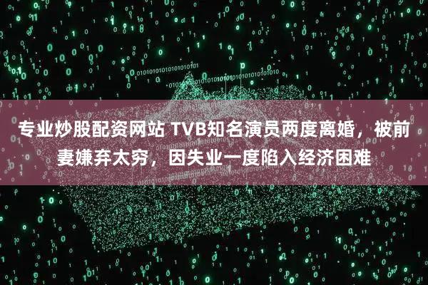 专业炒股配资网站 TVB知名演员两度离婚，被前妻嫌弃太穷，因失业一度陷入经济困难
