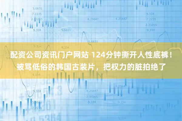 配资公司资讯门户网站 124分钟撕开人性底裤！被骂低俗的韩国古装片，把权力的脏拍绝了