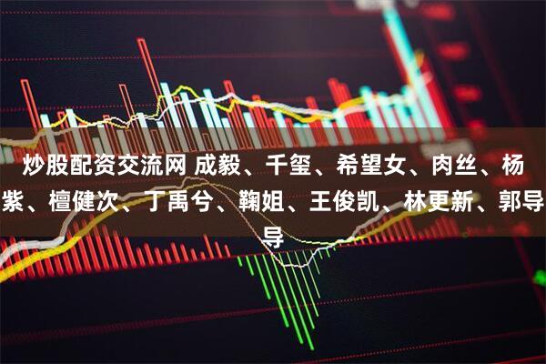 炒股配资交流网 成毅、千玺、希望女、肉丝、杨紫、檀健次、丁禹兮、鞠姐、王俊凯、林更新、郭导