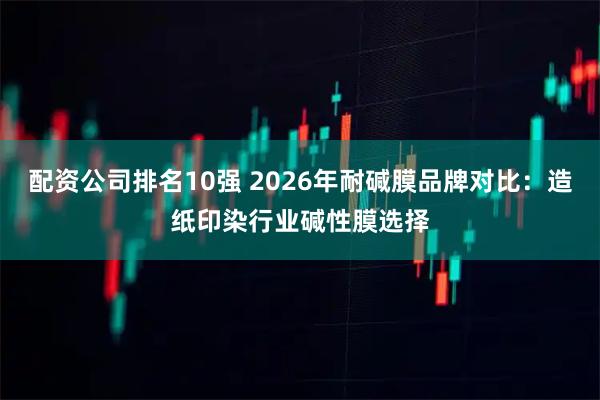 配资公司排名10强 2026年耐碱膜品牌对比:造纸印染行业碱性膜选择