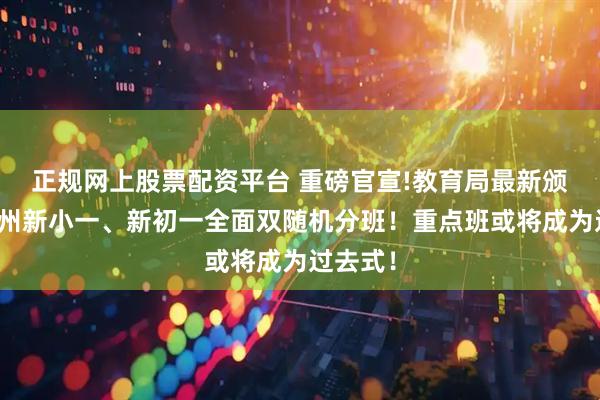 正规网上股票配资平台 重磅官宣!教育局最新颁布：广州新小一、新初一全面双随机分班！重点班或将成为过去式！