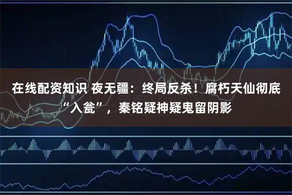 在线配资知识 夜无疆：终局反杀！腐朽天仙彻底“入瓮”，秦铭疑神疑鬼留阴影