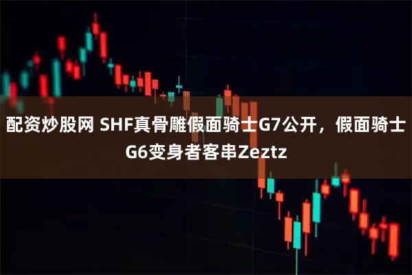 配资炒股网 SHF真骨雕假面骑士G7公开，假面骑士G6变身者客串Zeztz