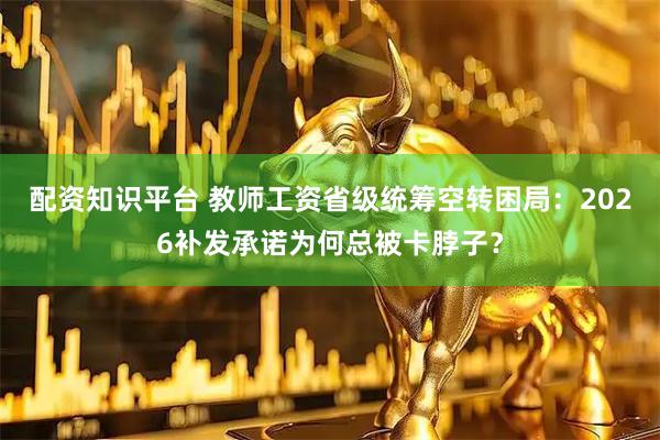 配资知识平台 教师工资省级统筹空转困局：2026补发承诺为何总被卡脖子？
