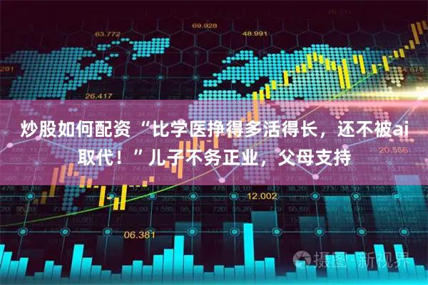 炒股如何配资 “比学医挣得多活得长，还不被ai取代！”儿子不务正业，父母支持