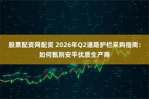 股票配资网配资 2026年Q2道路护栏采购指南：如何甄别安平优质生产商