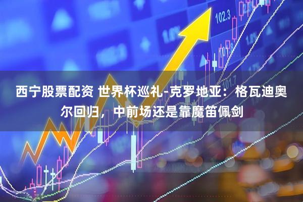 西宁股票配资 世界杯巡礼-克罗地亚：格瓦迪奥尔回归，中前场还是靠魔笛佩剑