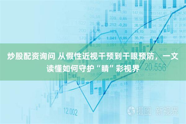 炒股配资询问 从假性近视干预到干眼预防，一文读懂如何守护“睛”彩视界