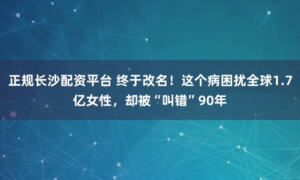 正规长沙配资平台 终于改名！这个病困扰全球1.7亿女性，却被“叫错”90年