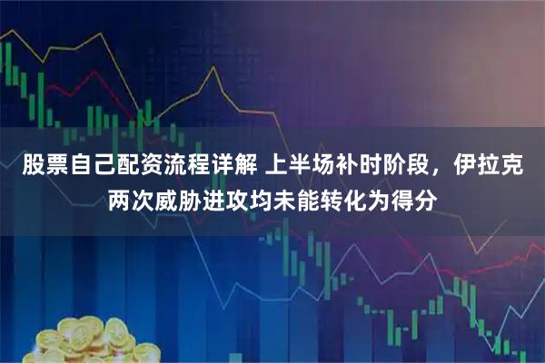 股票自己配资流程详解 上半场补时阶段，伊拉克两次威胁进攻均未能转化为得分