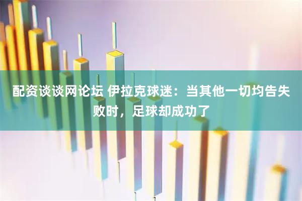 配资谈谈网论坛 伊拉克球迷：当其他一切均告失败时，足球却成功了