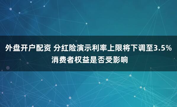 外盘开户配资 分红险演示利率上限将下调至3.5% 消费者权益是否受影响