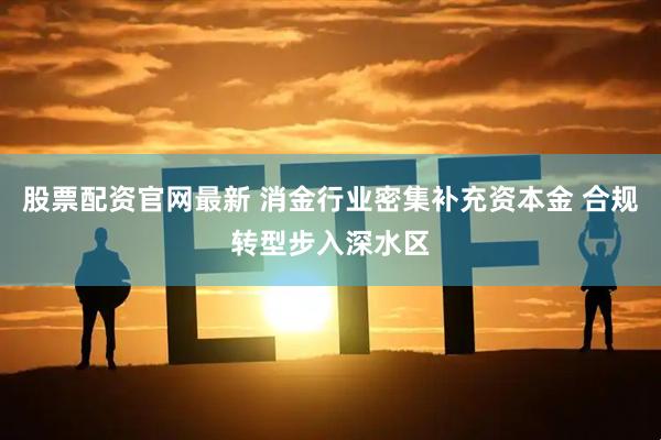 股票配资官网最新 消金行业密集补充资本金 合规转型步入深水区