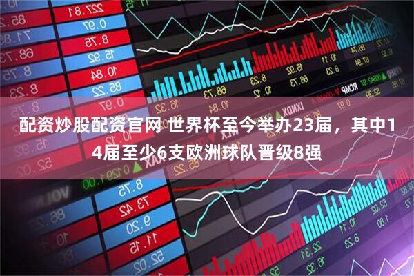 配资炒股配资官网 世界杯至今举办23届，其中14届至少6支欧洲球队晋级8强