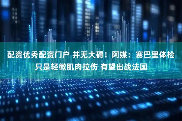 配资优秀配资门户 并无大碍！阿媒：赛巴里体检只是轻微肌肉拉伤 有望出战法国