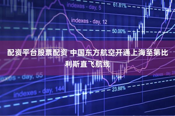 配资平台股票配资 中国东方航空开通上海至第比利斯直飞航线
