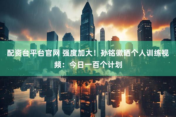 配资台平台官网 强度加大！孙铭徽晒个人训练视频：今日一百个计划