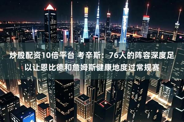 炒股配资10倍平台 考辛斯:76人的阵容深度足以让恩比德和詹姆斯健康地度过常规赛