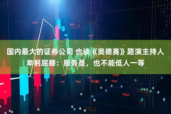 国内最大的证券公司 也谈《奥德赛》路演主持人卑躬屈膝：服务员，也不能低人一等